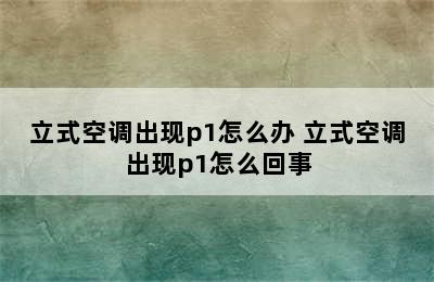 立式空调出现p1怎么办 立式空调出现p1怎么回事